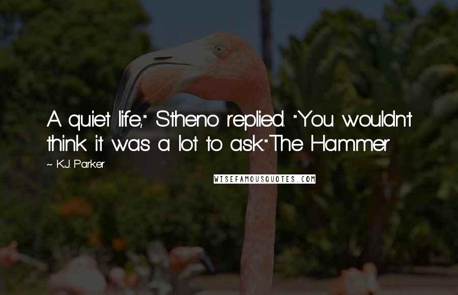 K.J. Parker Quotes: A quiet life," Stheno replied. "You wouldn't think it was a lot to ask."The Hammer