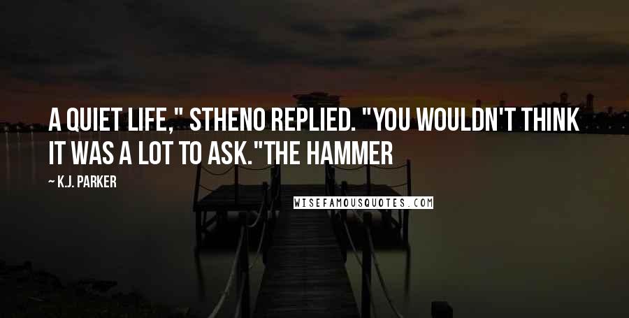K.J. Parker Quotes: A quiet life," Stheno replied. "You wouldn't think it was a lot to ask."The Hammer