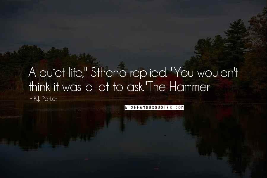 K.J. Parker Quotes: A quiet life," Stheno replied. "You wouldn't think it was a lot to ask."The Hammer