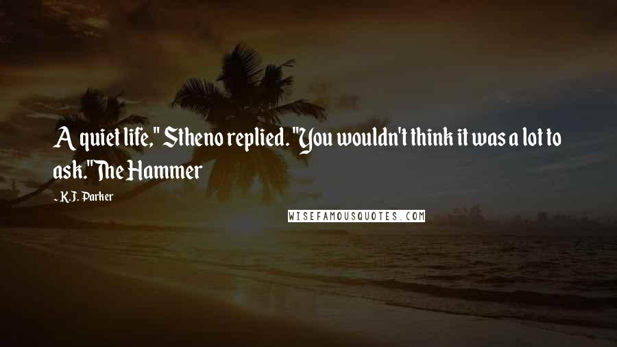 K.J. Parker Quotes: A quiet life," Stheno replied. "You wouldn't think it was a lot to ask."The Hammer
