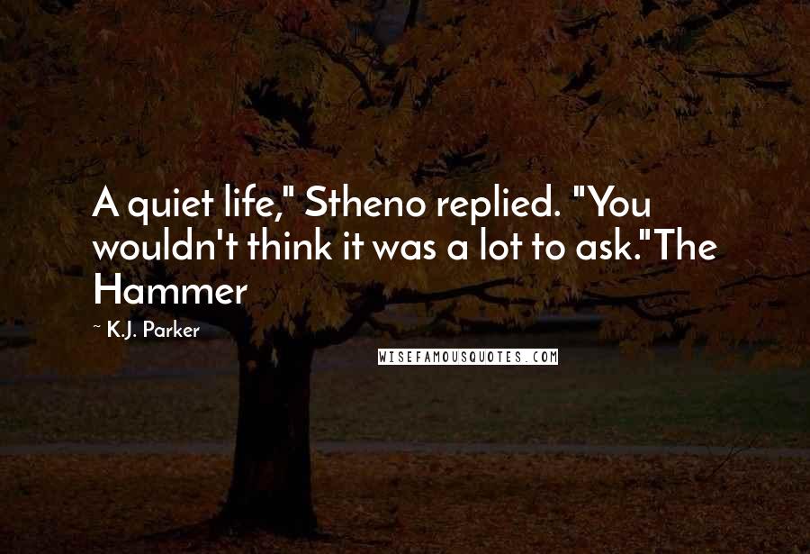 K.J. Parker Quotes: A quiet life," Stheno replied. "You wouldn't think it was a lot to ask."The Hammer