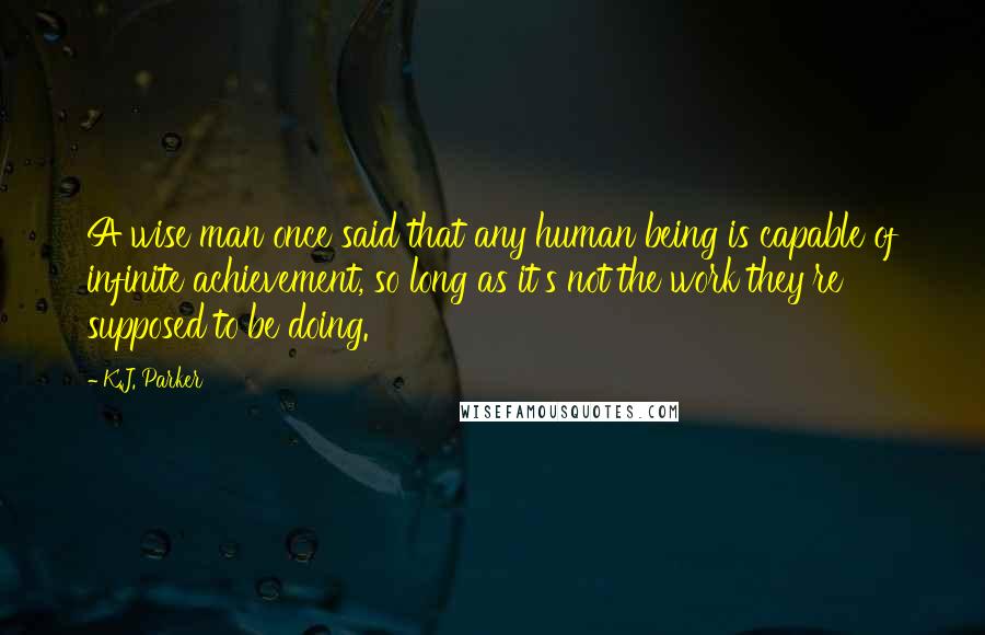 K.J. Parker Quotes: A wise man once said that any human being is capable of infinite achievement, so long as it's not the work they're supposed to be doing.