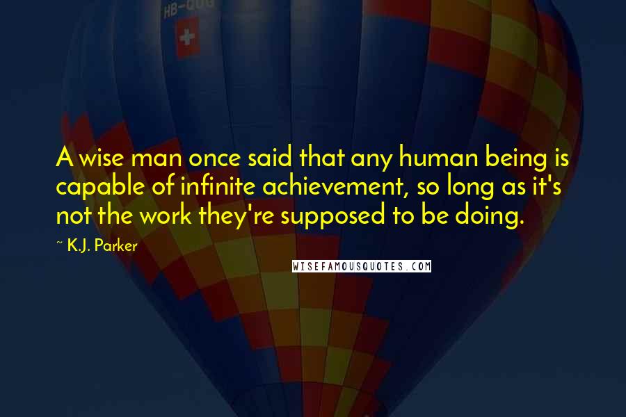 K.J. Parker Quotes: A wise man once said that any human being is capable of infinite achievement, so long as it's not the work they're supposed to be doing.