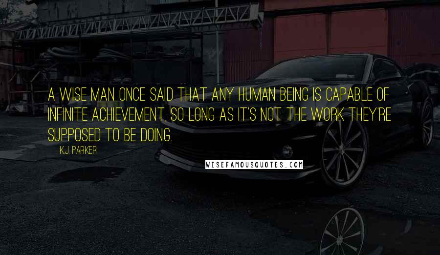 K.J. Parker Quotes: A wise man once said that any human being is capable of infinite achievement, so long as it's not the work they're supposed to be doing.