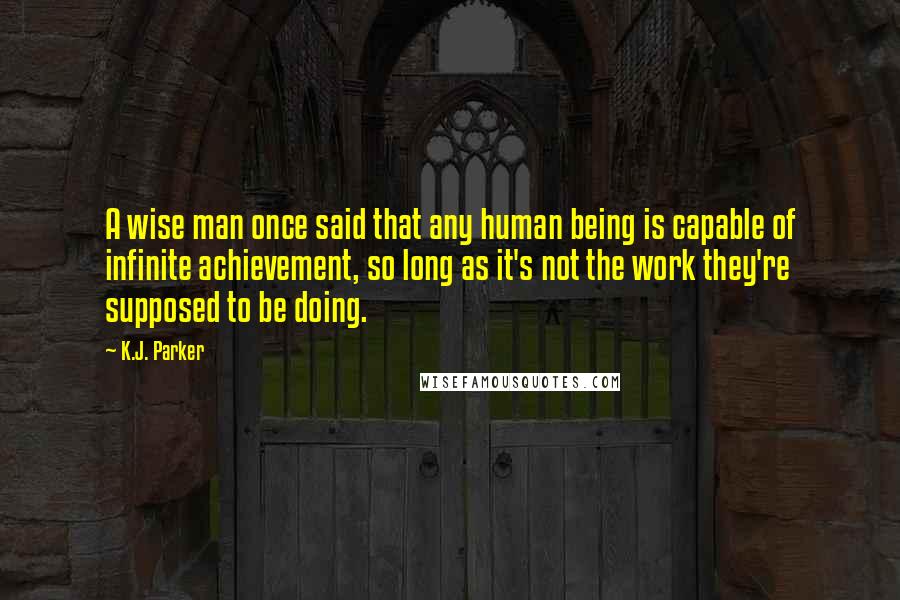 K.J. Parker Quotes: A wise man once said that any human being is capable of infinite achievement, so long as it's not the work they're supposed to be doing.