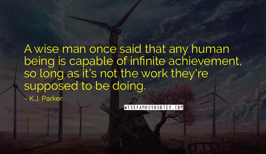 K.J. Parker Quotes: A wise man once said that any human being is capable of infinite achievement, so long as it's not the work they're supposed to be doing.