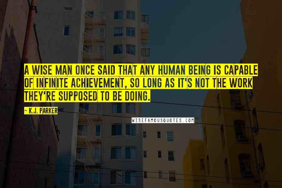 K.J. Parker Quotes: A wise man once said that any human being is capable of infinite achievement, so long as it's not the work they're supposed to be doing.