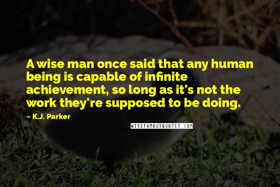 K.J. Parker Quotes: A wise man once said that any human being is capable of infinite achievement, so long as it's not the work they're supposed to be doing.