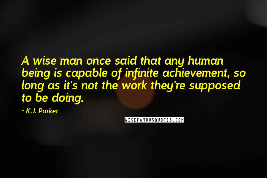 K.J. Parker Quotes: A wise man once said that any human being is capable of infinite achievement, so long as it's not the work they're supposed to be doing.