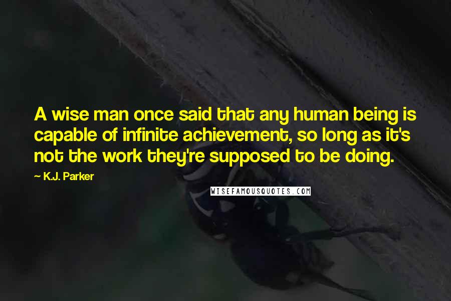 K.J. Parker Quotes: A wise man once said that any human being is capable of infinite achievement, so long as it's not the work they're supposed to be doing.