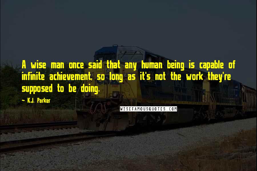 K.J. Parker Quotes: A wise man once said that any human being is capable of infinite achievement, so long as it's not the work they're supposed to be doing.