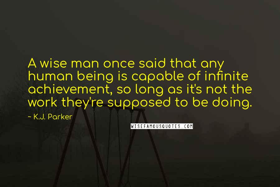 K.J. Parker Quotes: A wise man once said that any human being is capable of infinite achievement, so long as it's not the work they're supposed to be doing.