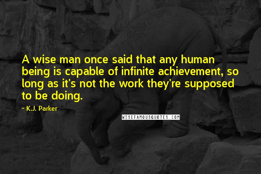 K.J. Parker Quotes: A wise man once said that any human being is capable of infinite achievement, so long as it's not the work they're supposed to be doing.