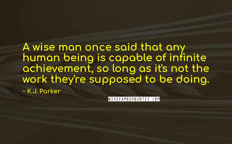 K.J. Parker Quotes: A wise man once said that any human being is capable of infinite achievement, so long as it's not the work they're supposed to be doing.