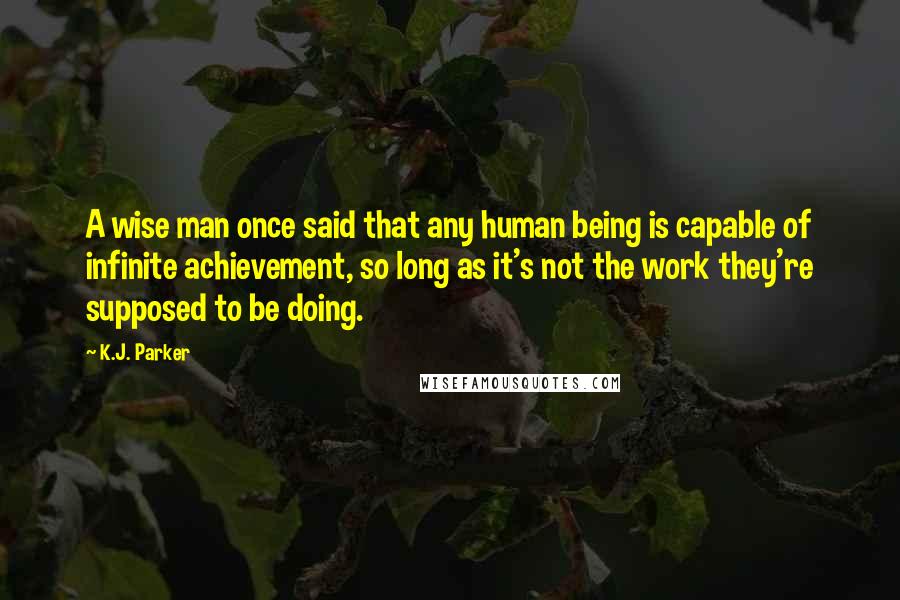 K.J. Parker Quotes: A wise man once said that any human being is capable of infinite achievement, so long as it's not the work they're supposed to be doing.