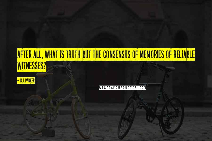 K.J. Parker Quotes: After all, what is truth but the consensus of memories of reliable witnesses?