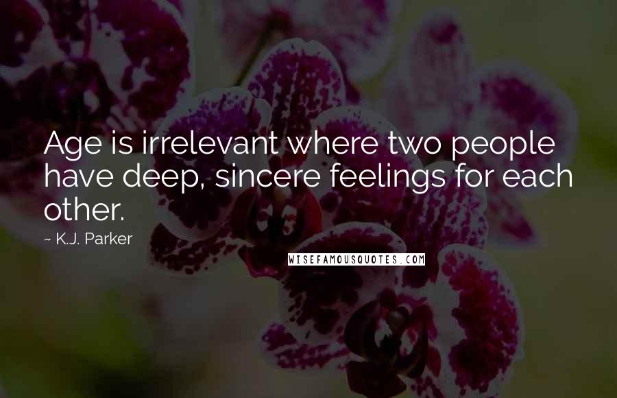 K.J. Parker Quotes: Age is irrelevant where two people have deep, sincere feelings for each other.