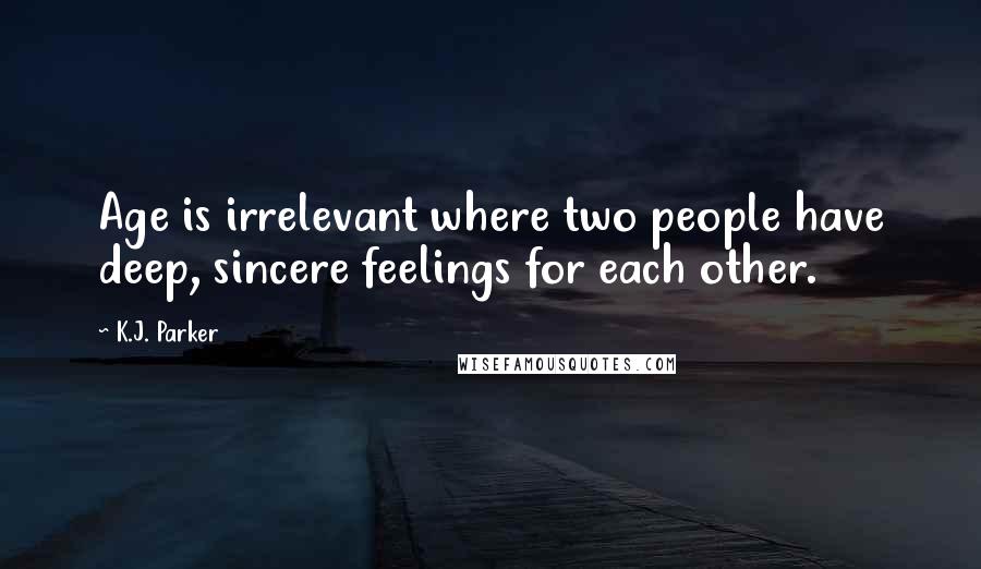 K.J. Parker Quotes: Age is irrelevant where two people have deep, sincere feelings for each other.