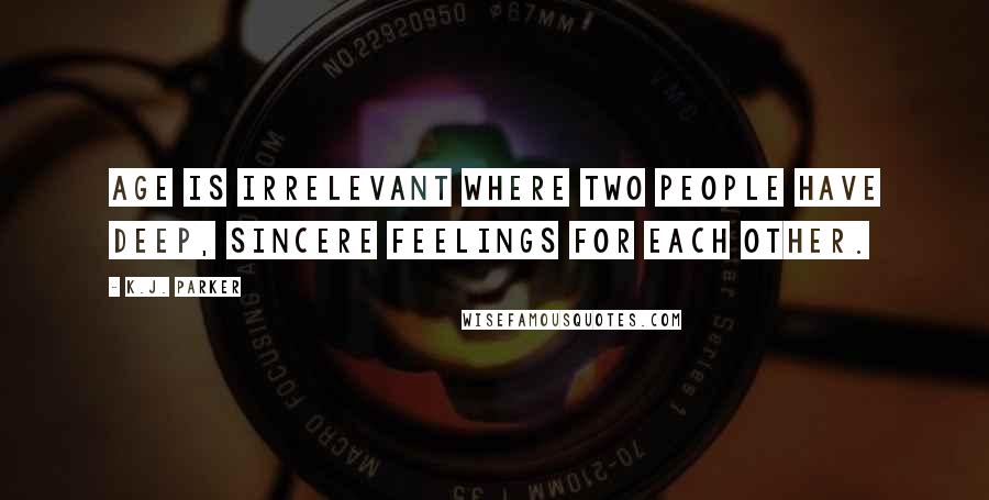 K.J. Parker Quotes: Age is irrelevant where two people have deep, sincere feelings for each other.