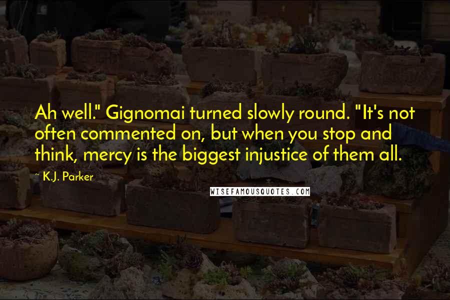 K.J. Parker Quotes: Ah well." Gignomai turned slowly round. "It's not often commented on, but when you stop and think, mercy is the biggest injustice of them all.