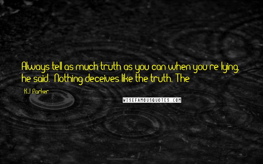 K.J. Parker Quotes: Always tell as much truth as you can when you're lying," he said. "Nothing deceives like the truth." The