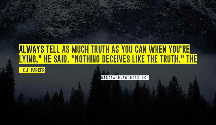 K.J. Parker Quotes: Always tell as much truth as you can when you're lying," he said. "Nothing deceives like the truth." The