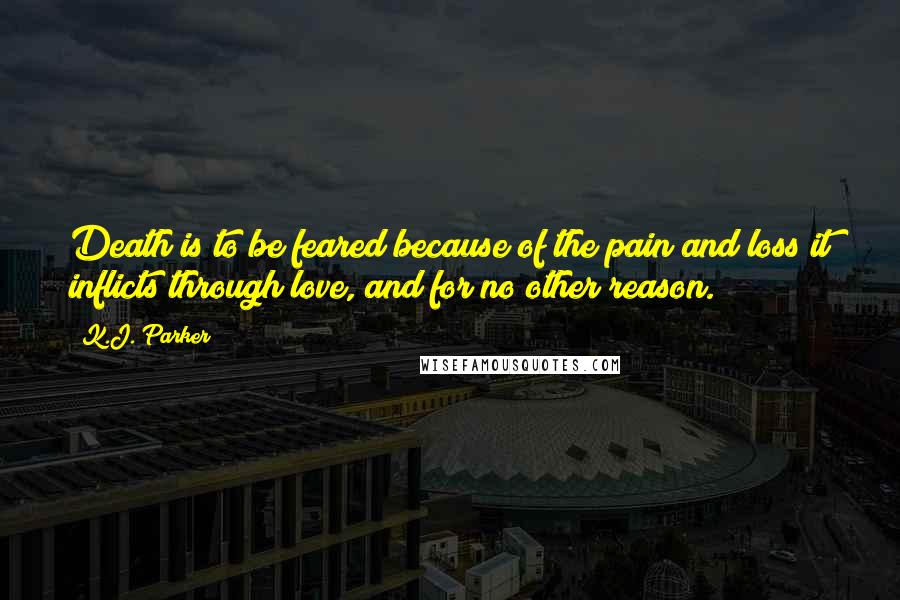 K.J. Parker Quotes: Death is to be feared because of the pain and loss it inflicts through love, and for no other reason.