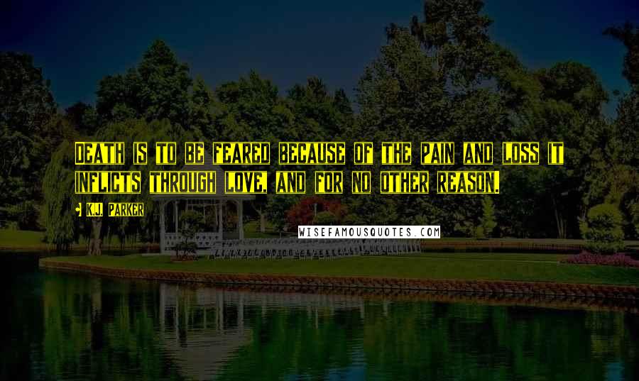 K.J. Parker Quotes: Death is to be feared because of the pain and loss it inflicts through love, and for no other reason.