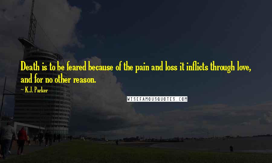 K.J. Parker Quotes: Death is to be feared because of the pain and loss it inflicts through love, and for no other reason.