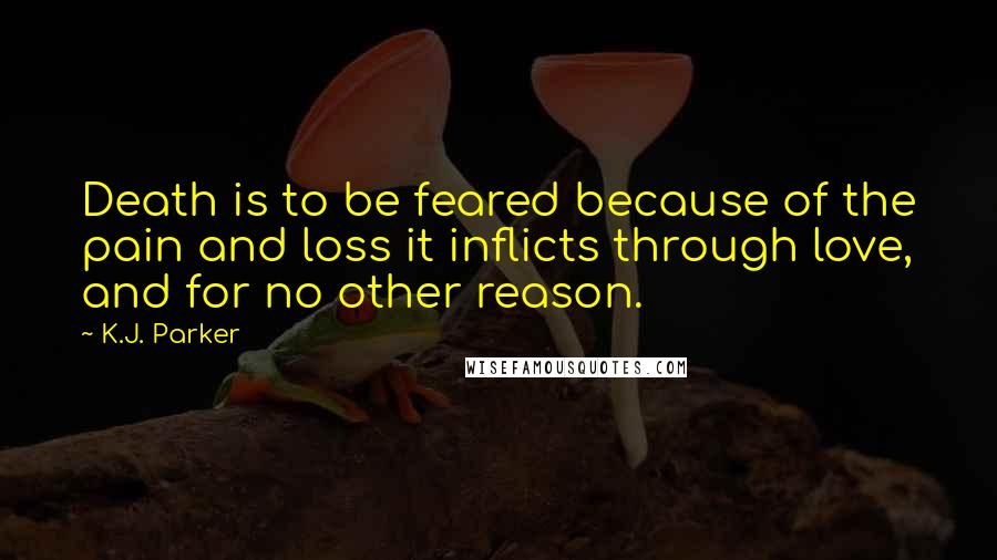 K.J. Parker Quotes: Death is to be feared because of the pain and loss it inflicts through love, and for no other reason.