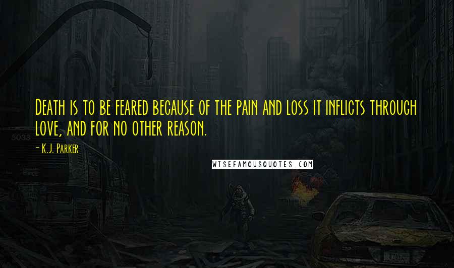 K.J. Parker Quotes: Death is to be feared because of the pain and loss it inflicts through love, and for no other reason.