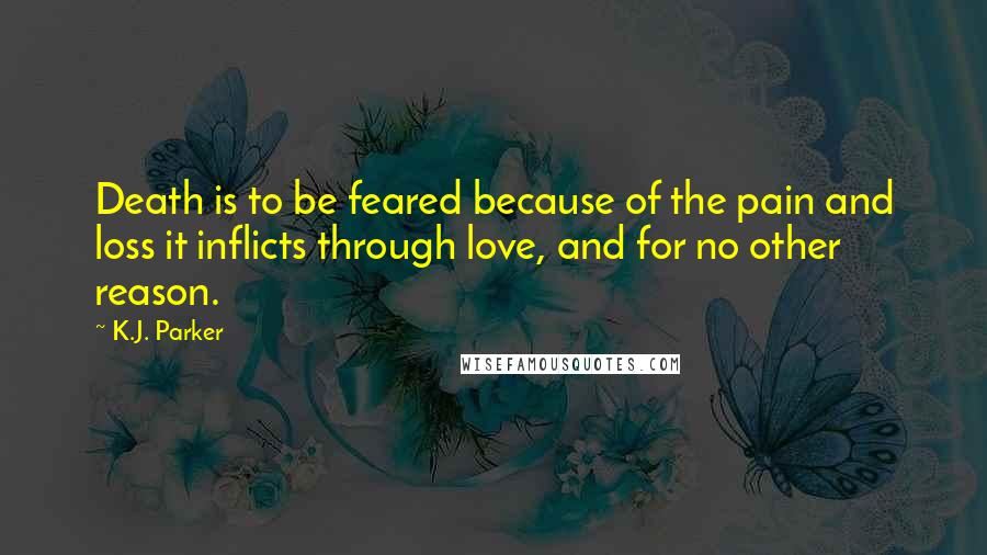 K.J. Parker Quotes: Death is to be feared because of the pain and loss it inflicts through love, and for no other reason.