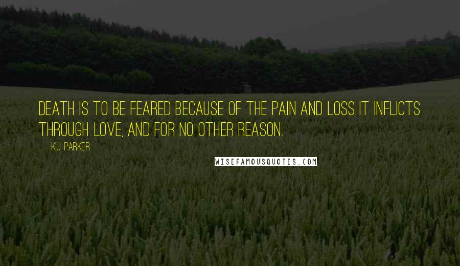 K.J. Parker Quotes: Death is to be feared because of the pain and loss it inflicts through love, and for no other reason.