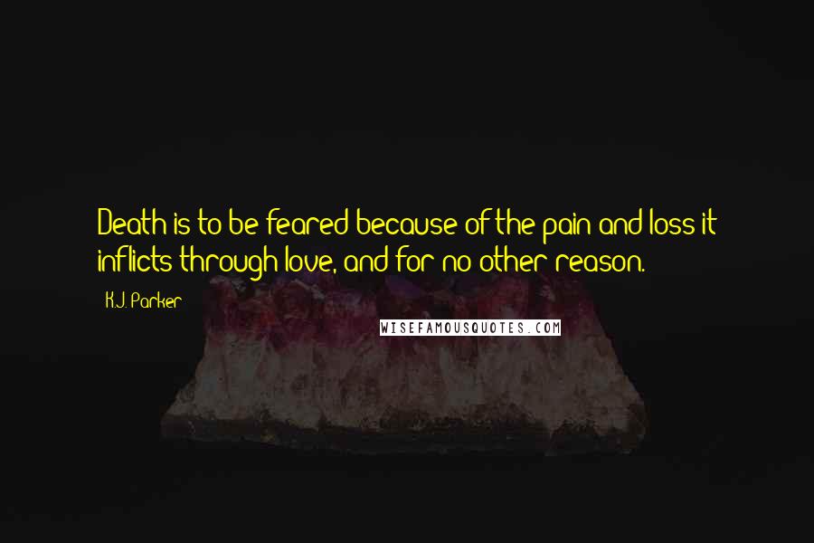 K.J. Parker Quotes: Death is to be feared because of the pain and loss it inflicts through love, and for no other reason.