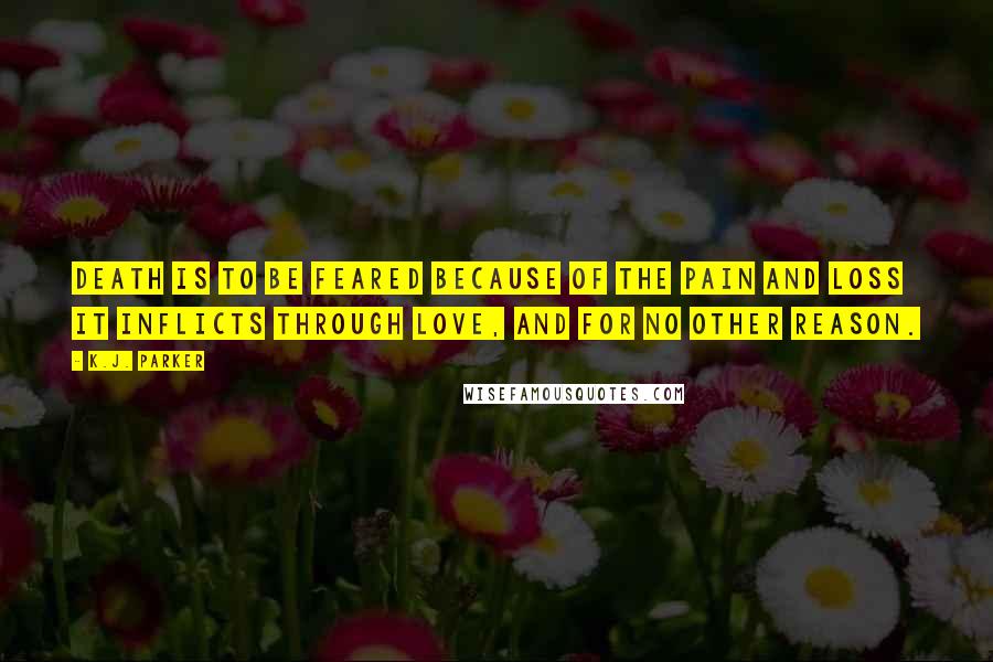 K.J. Parker Quotes: Death is to be feared because of the pain and loss it inflicts through love, and for no other reason.