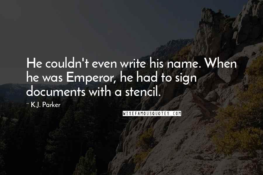 K.J. Parker Quotes: He couldn't even write his name. When he was Emperor, he had to sign documents with a stencil.