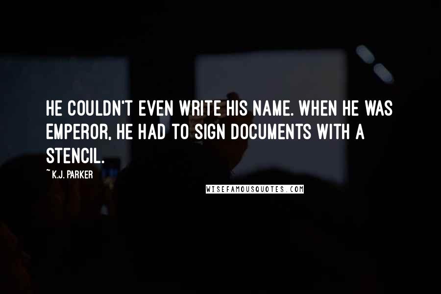 K.J. Parker Quotes: He couldn't even write his name. When he was Emperor, he had to sign documents with a stencil.