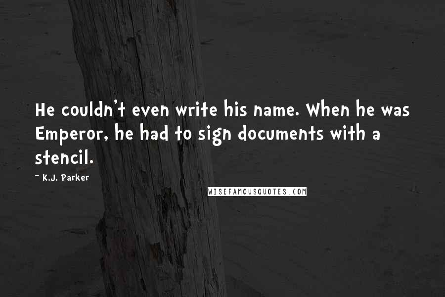 K.J. Parker Quotes: He couldn't even write his name. When he was Emperor, he had to sign documents with a stencil.