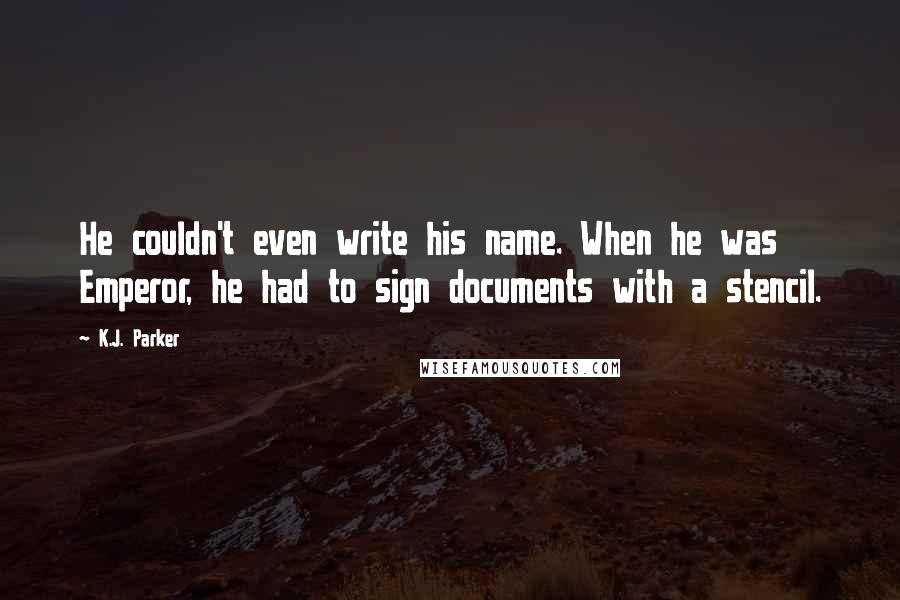 K.J. Parker Quotes: He couldn't even write his name. When he was Emperor, he had to sign documents with a stencil.