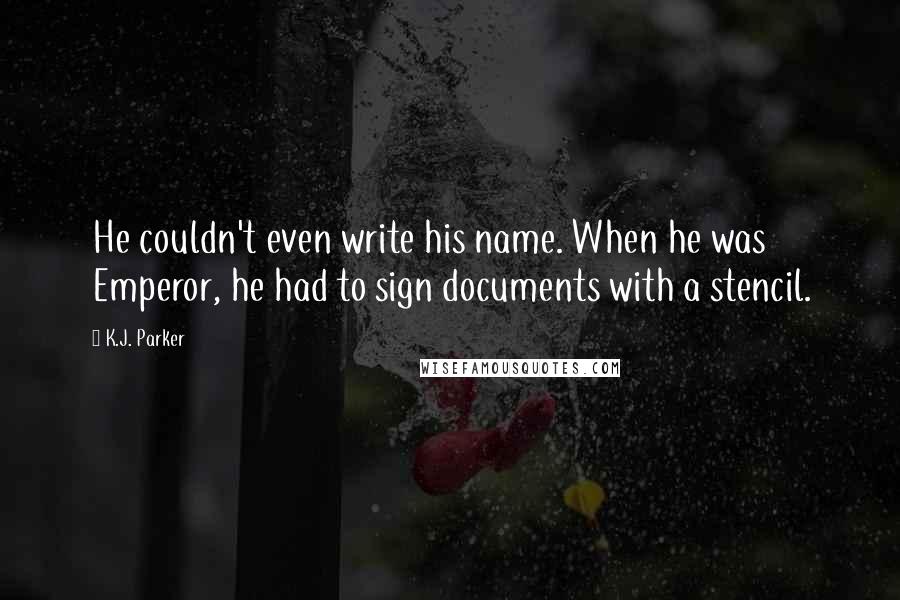 K.J. Parker Quotes: He couldn't even write his name. When he was Emperor, he had to sign documents with a stencil.