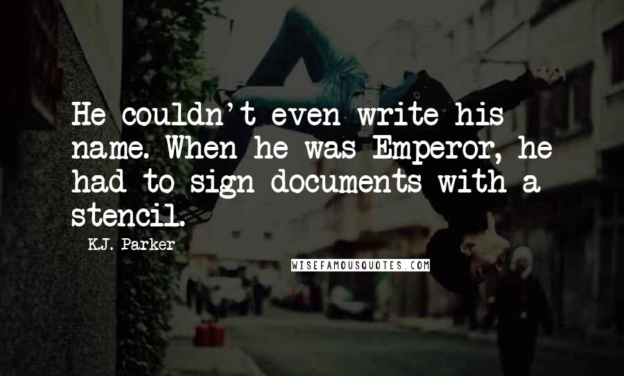 K.J. Parker Quotes: He couldn't even write his name. When he was Emperor, he had to sign documents with a stencil.