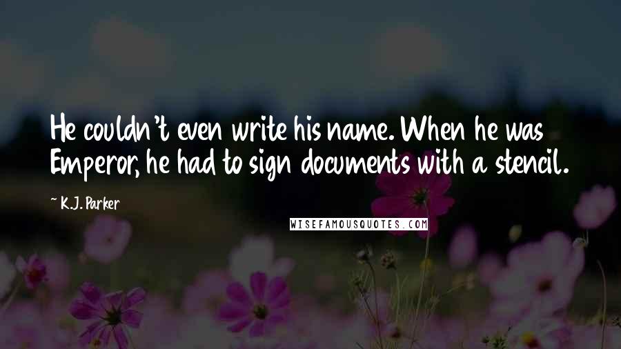 K.J. Parker Quotes: He couldn't even write his name. When he was Emperor, he had to sign documents with a stencil.