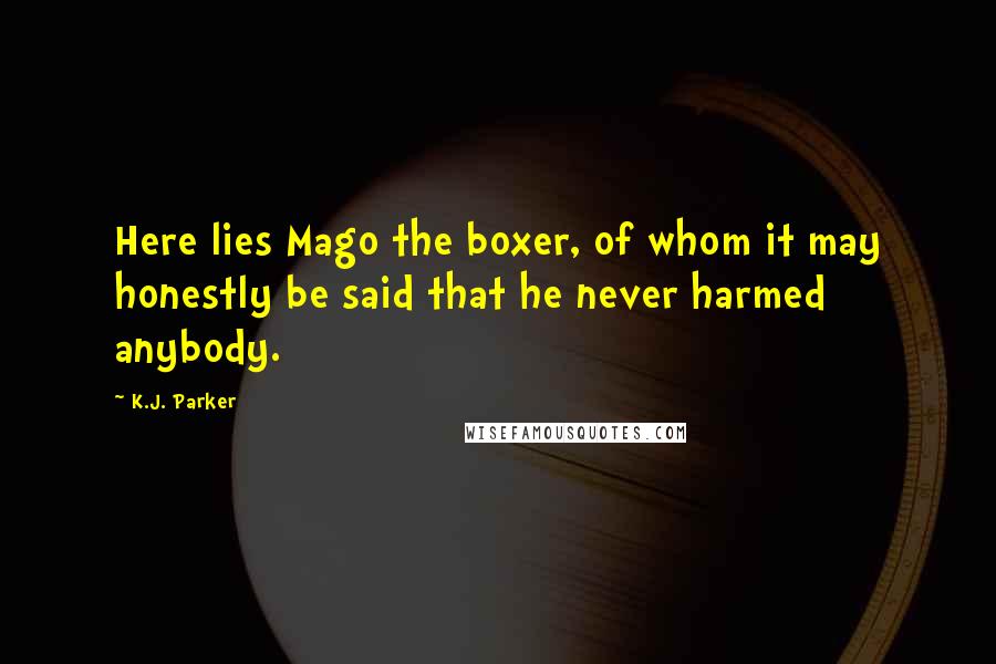 K.J. Parker Quotes: Here lies Mago the boxer, of whom it may honestly be said that he never harmed anybody.