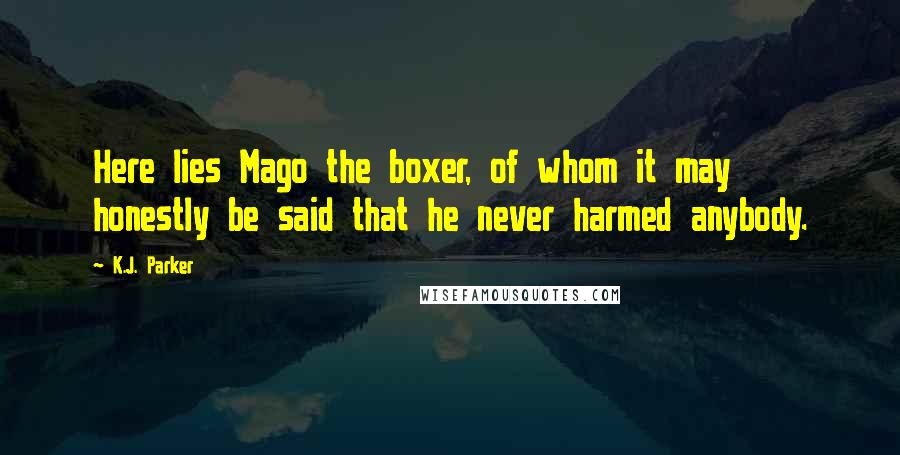 K.J. Parker Quotes: Here lies Mago the boxer, of whom it may honestly be said that he never harmed anybody.