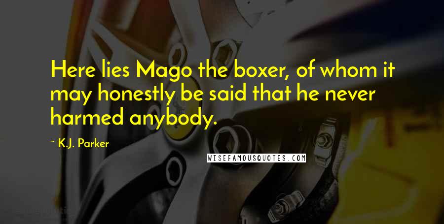 K.J. Parker Quotes: Here lies Mago the boxer, of whom it may honestly be said that he never harmed anybody.