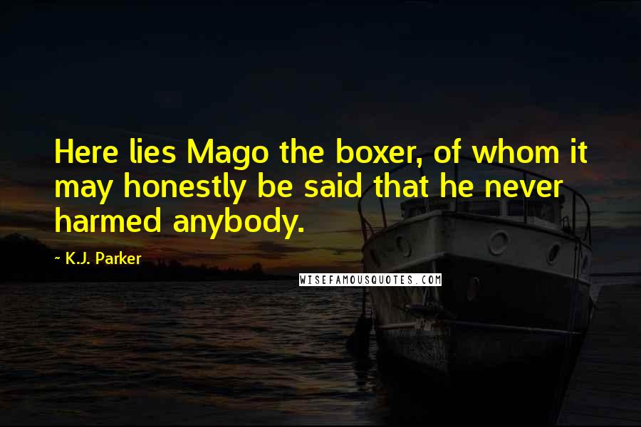 K.J. Parker Quotes: Here lies Mago the boxer, of whom it may honestly be said that he never harmed anybody.