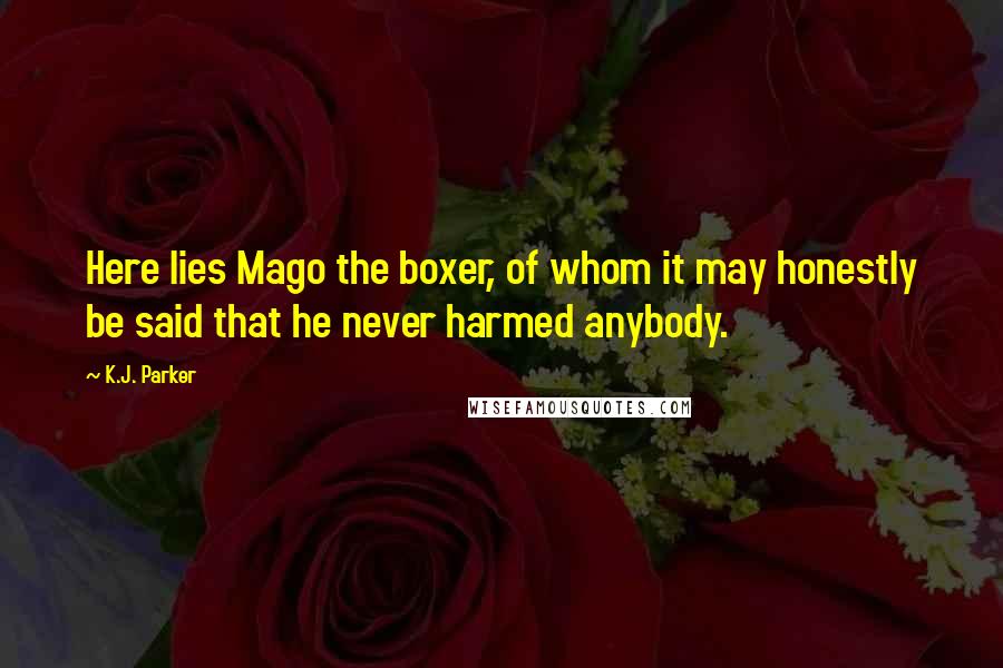 K.J. Parker Quotes: Here lies Mago the boxer, of whom it may honestly be said that he never harmed anybody.