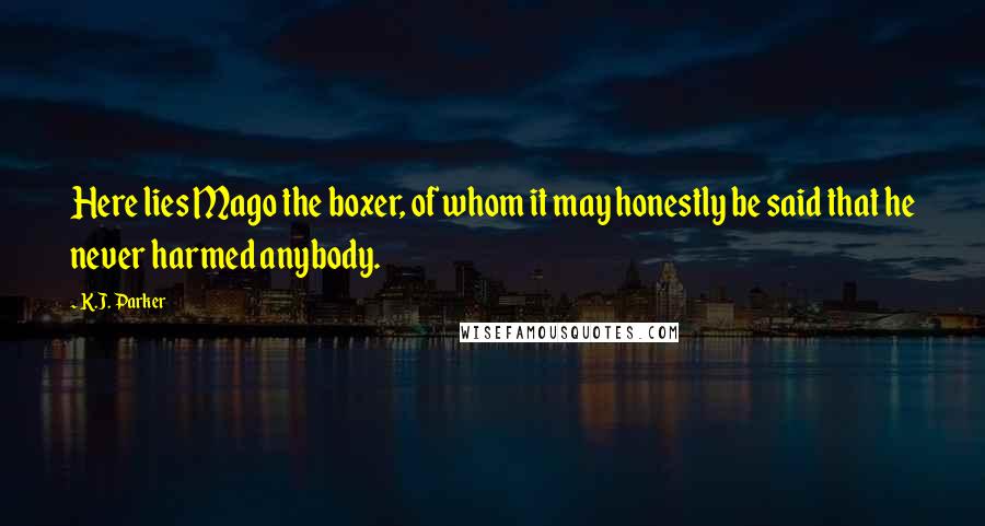 K.J. Parker Quotes: Here lies Mago the boxer, of whom it may honestly be said that he never harmed anybody.