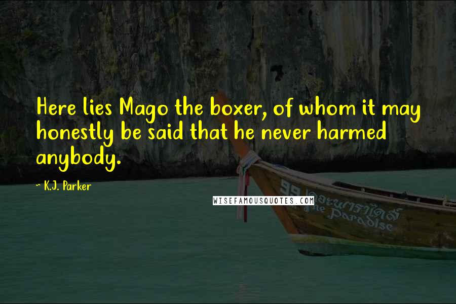 K.J. Parker Quotes: Here lies Mago the boxer, of whom it may honestly be said that he never harmed anybody.