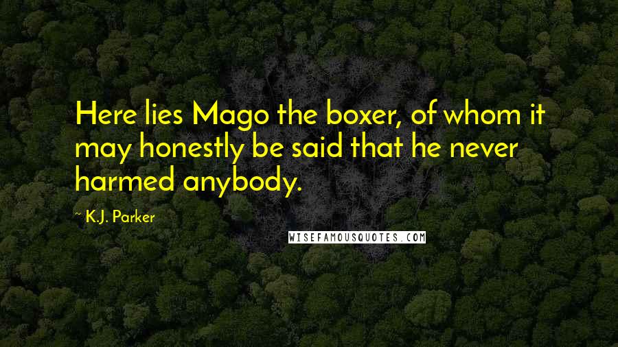 K.J. Parker Quotes: Here lies Mago the boxer, of whom it may honestly be said that he never harmed anybody.